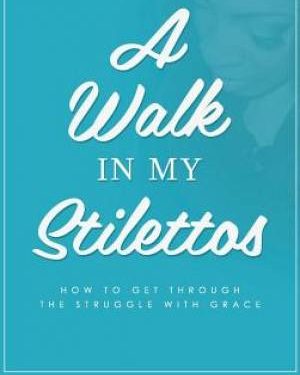 A Walk in my Stilettos How to get through the struggle with grace