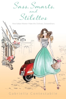 Sass, Smarts, and Stilettos : How Italian Women Make the Ordinary, Extraordinary